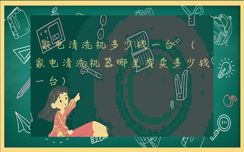 家电清洗机多少钱一台 (家电清洗机器哪里有卖多少钱一台)